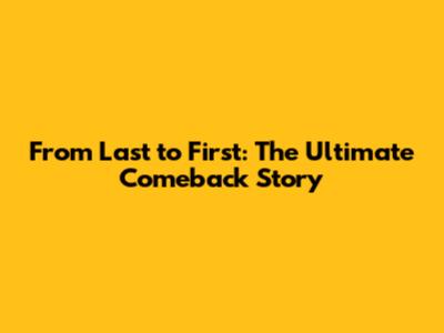 From Last to First: The Ultimate Comeback Story