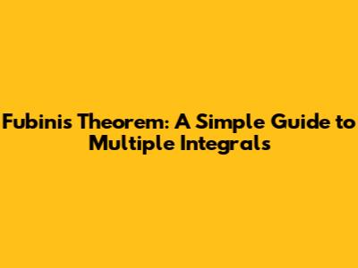Fubini's Theorem: A Simple Guide to Multiple Integrals