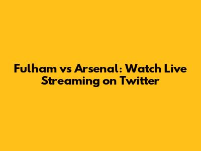 Fulham vs Arsenal: Watch Live Streaming on Twitter