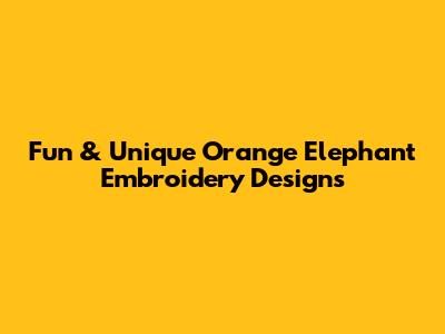 Fun & Unique Orange Elephant Embroidery Designs