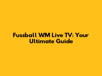 Fussball WM Live TV: Your Ultimate Guide