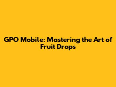 GPO Mobile: Mastering the Art of Fruit Drops