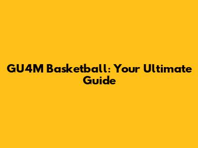 GU4M Basketball: Your Ultimate Guide