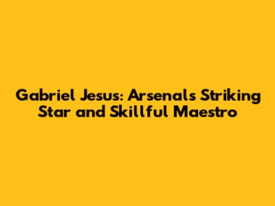 Gabriel Jesus: Arsenal's Striking Star and Skillful Maestro