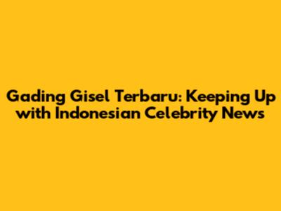 Gading Gisel Terbaru: Keeping Up with Indonesian Celebrity News