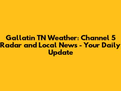 Gallatin TN Weather: Channel 5 Radar and Local News - Your Daily Update