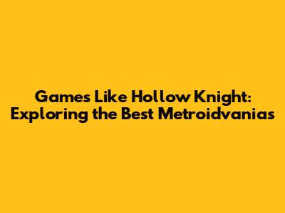 Games Like Hollow Knight: Exploring the Best Metroidvanias