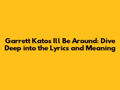 Garrett Kato's "I'll Be Around": Dive Deep into the Lyrics and Meaning