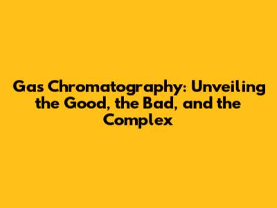 Gas Chromatography: Unveiling the Good, the Bad, and the Complex