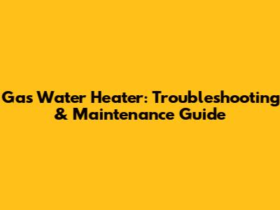 Gas Water Heater: Troubleshooting & Maintenance Guide
