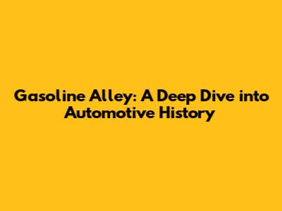 Gasoline Alley: A Deep Dive into Automotive History