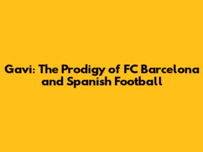Gavi: The Prodigy of FC Barcelona and Spanish Football