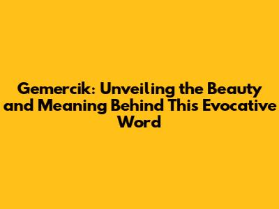 Gemercik: Unveiling the Beauty and Meaning Behind This Evocative Word