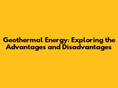 Geothermal Energy: Exploring the Advantages and Disadvantages