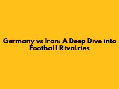 Germany vs Iran: A Deep Dive into Football Rivalries