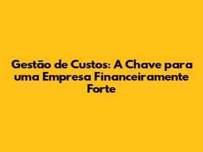 Gestão de Custos: A Chave para uma Empresa Financeiramente Forte