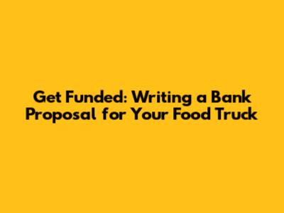 Get Funded: Writing a Bank Proposal for Your Food Truck