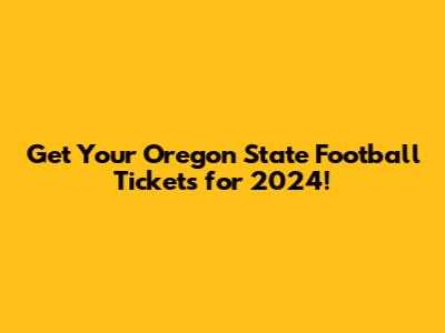 Get Your Oregon State Football Tickets for 2024!