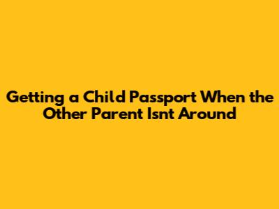 Getting a Child Passport When the Other Parent Isn't Around