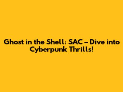 Ghost in the Shell: SAC – Dive into Cyberpunk Thrills!