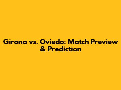 Girona vs. Oviedo: Match Preview & Prediction