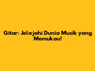 Gitar: Jelajahi Dunia Musik yang Memukau!