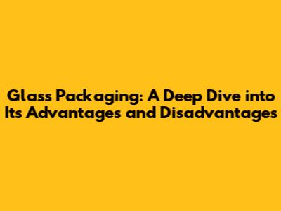 Glass Packaging: A Deep Dive into Its Advantages and Disadvantages