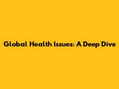 Global Health Issues: A Deep Dive