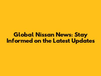 Global Nissan News: Stay Informed on the Latest Updates