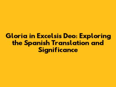 Gloria in Excelsis Deo: Exploring the Spanish Translation and Significance