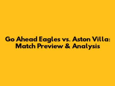 Go Ahead Eagles vs. Aston Villa: Match Preview & Analysis