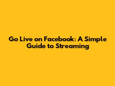 Go Live on Facebook: A Simple Guide to Streaming