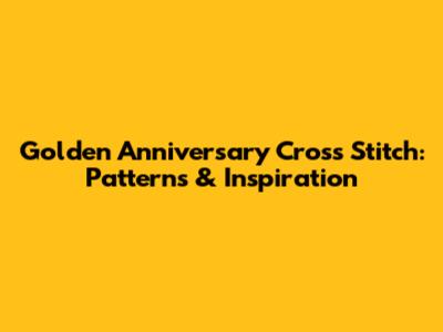 Golden Anniversary Cross Stitch: Patterns & Inspiration