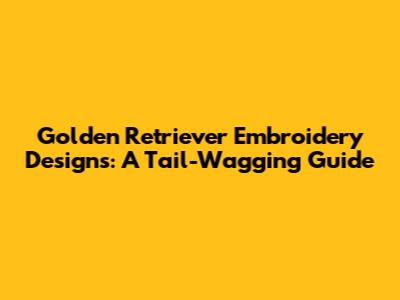 Golden Retriever Embroidery Designs: A Tail-Wagging Guide