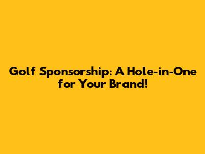 Golf Sponsorship: A Hole-in-One for Your Brand!