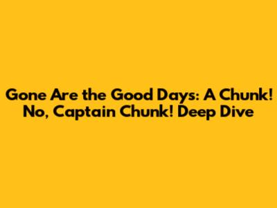 Gone Are the Good Days: A Chunk! No, Captain Chunk! Deep Dive