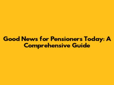 Good News for Pensioners Today: A Comprehensive Guide