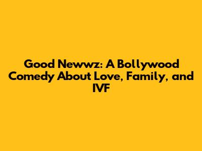 Good Newwz: A Bollywood Comedy About Love, Family, and IVF