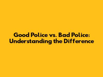 Good Police vs. Bad Police: Understanding the Difference
