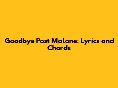Goodbye Post Malone: Lyrics and Chords