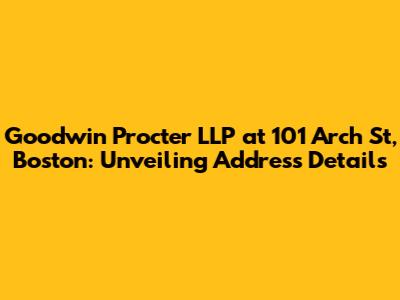 Goodwin Procter LLP at 101 Arch St, Boston: Unveiling Address Details