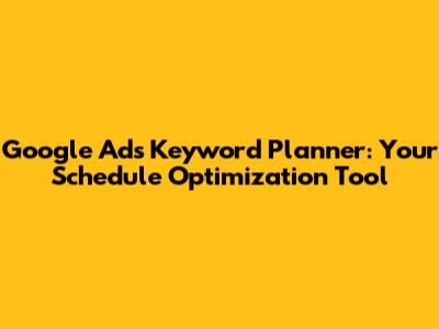 Google Ads Keyword Planner: Your Schedule Optimization Tool