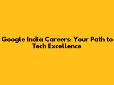 Google India Careers: Your Path to Tech Excellence