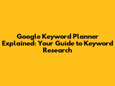 Google Keyword Planner Explained: Your Guide to Keyword Research