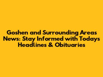Goshen and Surrounding Areas News: Stay Informed with Today's Headlines & Obituaries