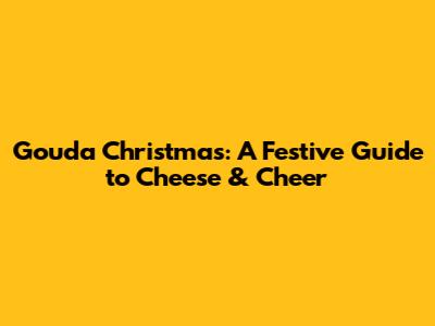 Gouda Christmas: A Festive Guide to Cheese & Cheer
