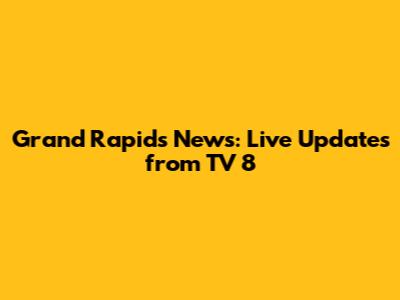 Grand Rapids News: Live Updates from TV 8