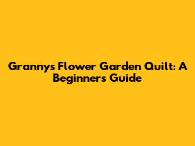 Granny's Flower Garden Quilt: A Beginner's Guide