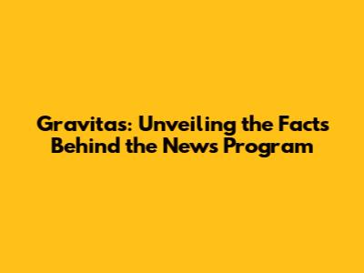 Gravitas: Unveiling the Facts Behind the News Program