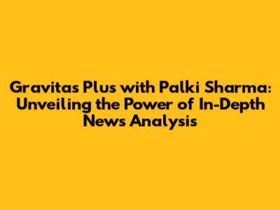 Gravitas Plus with Palki Sharma: Unveiling the Power of In-Depth News Analysis